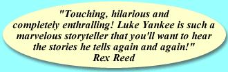 "Touching, hilarious and completely entralling! Luke Yankee is such a marvelous storyteller that you'll want to hear the stories he tells again and again!" Rex Reed